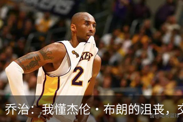 乔治：我懂杰伦·布朗的沮丧，交易就像爱情中的分手