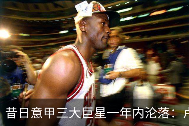 昔日意甲三大巨星一年内沦落：卢卡库恐赴土耳其，替补成备选